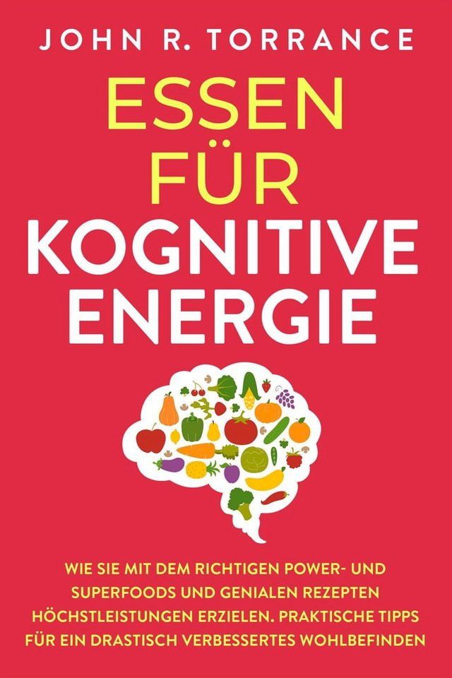  Essen f&uuml;r kognitive Energie: Wie Sie mit dem richtigen Power- und Superfoods und genialen Rezepten H&ouml;chstleistungen erzielen. Praktische Tipps f&uuml;r ein drastisch verbessertes Wohlbefinden(Kobo/電子書)