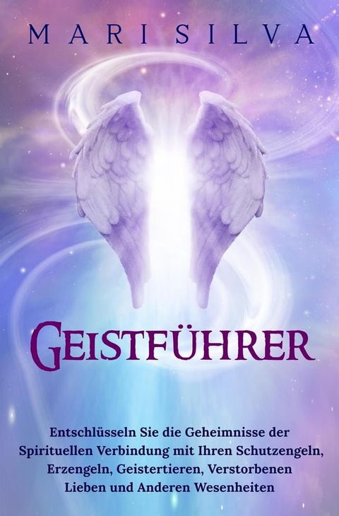 Geistf&uuml;hrer: Entschl&uuml;sseln Sie die Geheimnisse der spirituellen Verbindung mit Ihren Schutzengeln, Erzengeln, Geistertieren, verstorbenen Lieben und anderen Wesenheiten(Kobo/電子書)