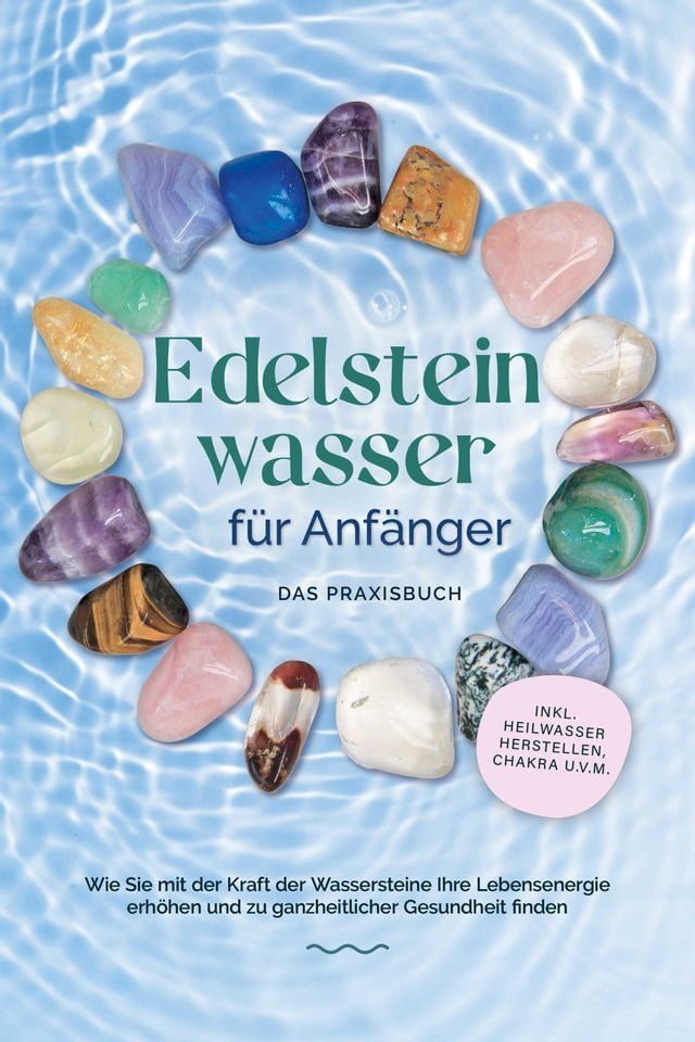  Edelsteinwasser f&uuml;r Anf&auml;nger - Das Praxisbuch: Wie Sie mit der Kraft der Wassersteine Ihre Lebensenergie erh&ouml;hen und zu ganzheitlicher Gesundheit finden  inkl. Heilwasser herstellen, Chakra u.v.m.(Kobo/電子書)