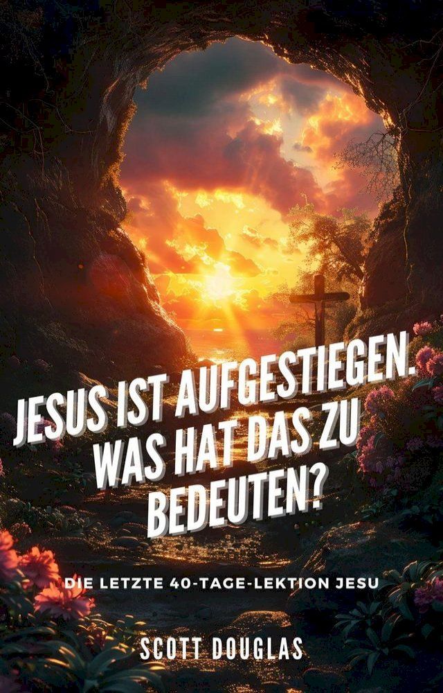  Jesus Ist Aufgestiegen. Was Hat Das Zu Bedeu-ten? Die Letzte 40-tage-lektion Jesu(Kobo/電子書)