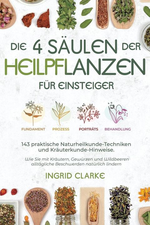 Die 4 Säulen der Heilpflanzen: 143 praktische Naturheilkunde-Techniken und Kräuterkunde-Hinweise für Einsteiger. Wie Sie mit Kräutern, Gewürzen und Wildbeeren alltägliche Beschwerden natürlich lindern(Kobo/電子書)