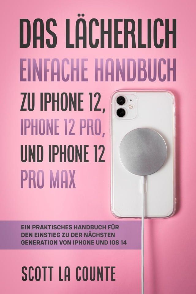  Das L&auml;cherlich Einfache Handbuch zu iPhone 12, iPhone 12 Pro, und iPhone 12 Pro Max: Ein Praktisches Handbuch F&uuml;r Den Einstieg Zu Der N&auml;chsten Generation Von iPhone Und iOS 14(Kobo/電子書)