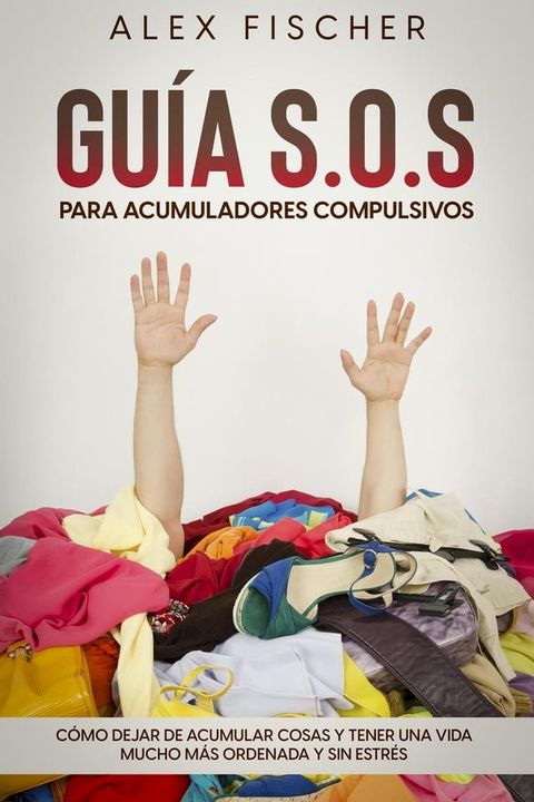 Gu&iacute;a S.O.S. para Acumuladores Compulsivos: C&oacute;mo Dejar de Acumular Cosas y Tener una Vida Mucho m&aacute;s Ordenada y sin Estr&eacute;s(Kobo/電子書)