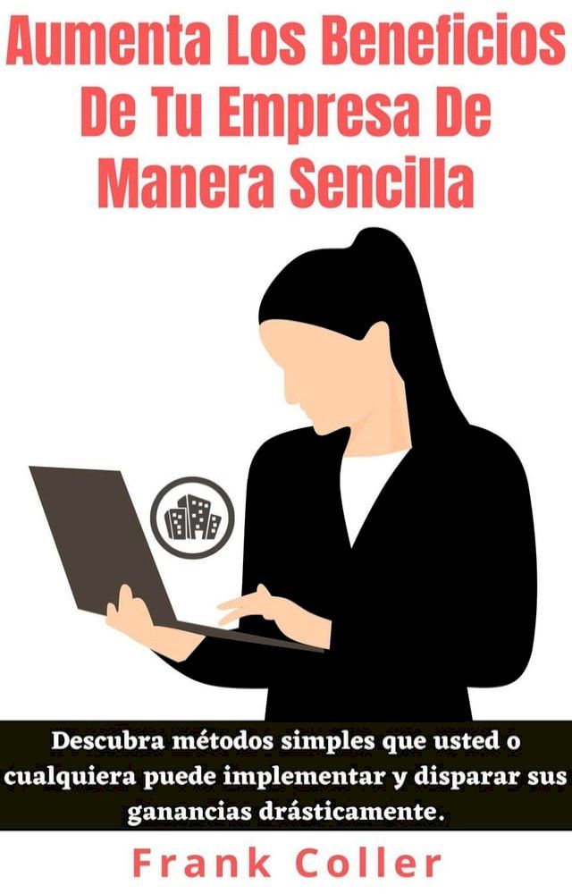  Aumenta Los Beneficios De Tu Empresa De Manera Sencilla: Descubra métodos simples que usted o cualquiera puede implementar y disparar sus ganancias drásticamente.(Kobo/電子書)