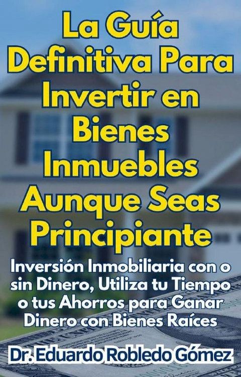 La Gu&iacute;a Definitiva Para Invertir en Bienes Inmuebles Aunque Seas Principiante Inversi&oacute;n Inmobiliaria con o sin Dinero, Utiliza tu Tiempo o tus Ahorros para Ganar Dinero con Bienes Ra&iacute;ces(Kobo/電子書)