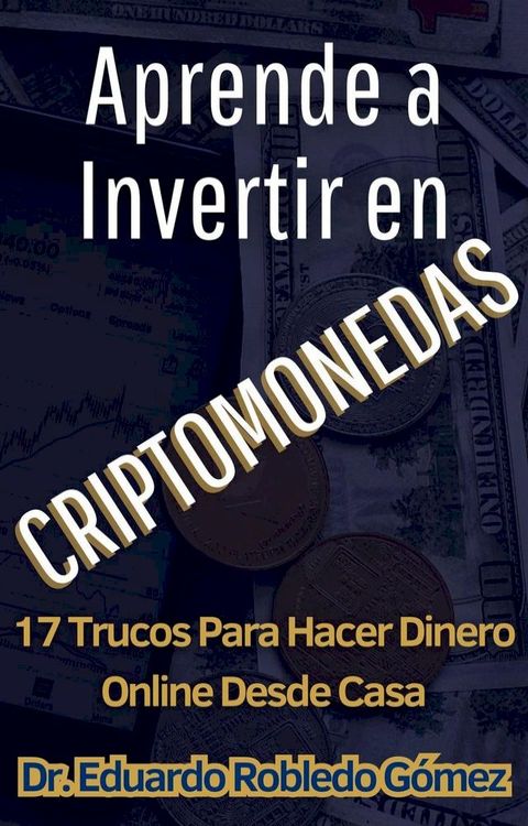 Aprende a Invertir en Criptomonedas 17 Trucos Para Hacer Dinero Online Desde Casa(Kobo/電子書)