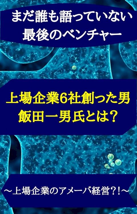 【まだ誰も語っていない最後のベンチャー】 上場企業6社創った男、飯田一男氏とは？(Kobo/電子書)