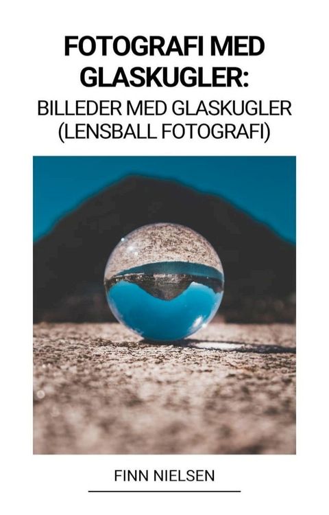 Fotografi med Glaskugler: Billeder med Glaskugler (Lensball Fotografi)(Kobo/電子書)