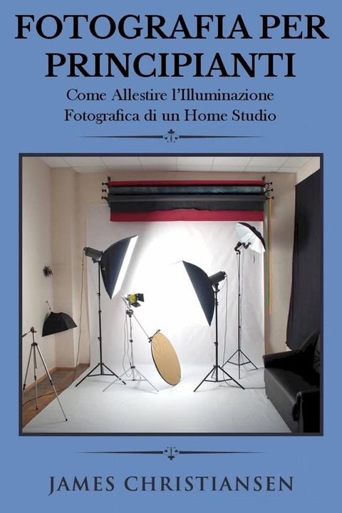 Fotografia Per Principianti: Come Allestire l'Illuminiazione Fotografica di un Home Studio(Kobo/電子書)