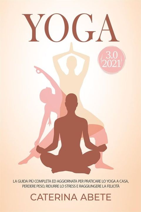 YOGA 3.0 2021; La Guida Pi&ugrave; Completa e Aggiornata Per Praticare lo Yoga a Casa, Perdere Peso, Ridurre lo Stress e Raggiungere la Felicit&agrave;(Kobo/電子書)