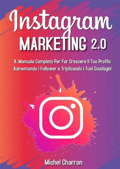 Instagram Marketing 2.0: Il Manuale Completo Per Far Crescere Il Tuo Profilo Aumentando i Follower e Triplicando i Tuoi Guadagni(Kobo/電子書)