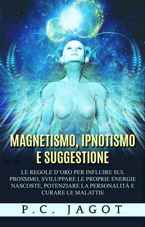 Magnetismo, Ipnotismo e Suggestione - Le regole d’oro per influire sul prossimo, sviluppare le proprie energie nascoste, potenziare la personalit&agrave; e curare le malattie(Kobo/電子書)