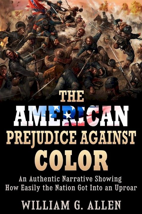 The American Prejudice Against Color - An authentic Narrative showing how easily the Nation got into an Uproar(Kobo/電子書)