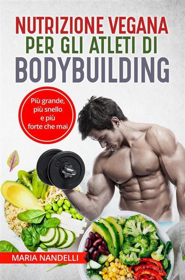  NUTRIZIONE VEGANA PER GLI ATLETI DI BODYBUILDING. Pi&ugrave; grande, pi&ugrave; snello e pi&ugrave; forte che mai(Kobo/電子書)