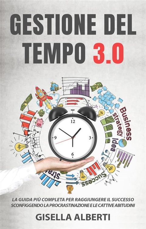 GESTIONE DEL TEMPO 3.0; La guida pi&ugrave; completa per raggiungere il successo sconfiggendo la procrastinazione e le cattive abitudini(Kobo/電子書)