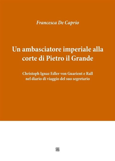 Un ambasciatore imperiale alla corte di Pietro il Grande: Christoph Ignaz Edler von Guarient e Rall nel diario di viaggio del suo segretario(Kobo/電子書)