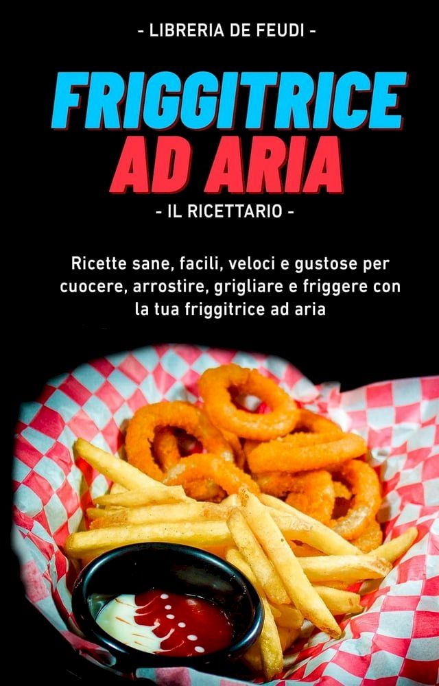  Friggitrice Ad Aria, Il Ricettario: Ricette sane, facili, veloci e gustose per cuocere, arrostire, grigliare e friggere con la tua friggitrice ad aria(Kobo/電子書)