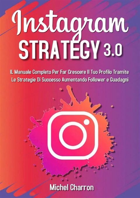 Instagram Strategy 3.0: Il Manuale Completo Per Far Crescere il Tuo Profilo Tramite Le Strategie di Successo Aumentando Follower e Guadagni(Kobo/電子書)