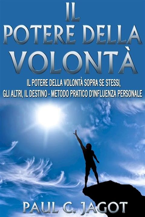 Il potere della volont&agrave; - il potere della volont&agrave; sopra se stessi, gli altri, il destino - metodo pratico d'influenza personale(Kobo/電子書)