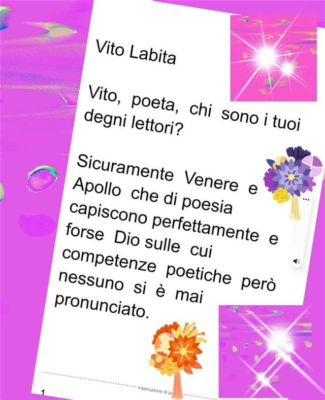  Vito, poeta, chi sono I tuoi degni lettori? Sicuramente Venere e Apollo che di poesia capiscono perfettamente e forse Dio sulle cui competenze poetiche per&ograve; nessuno si &egrave; mai pronunciato(Kobo/電子書)