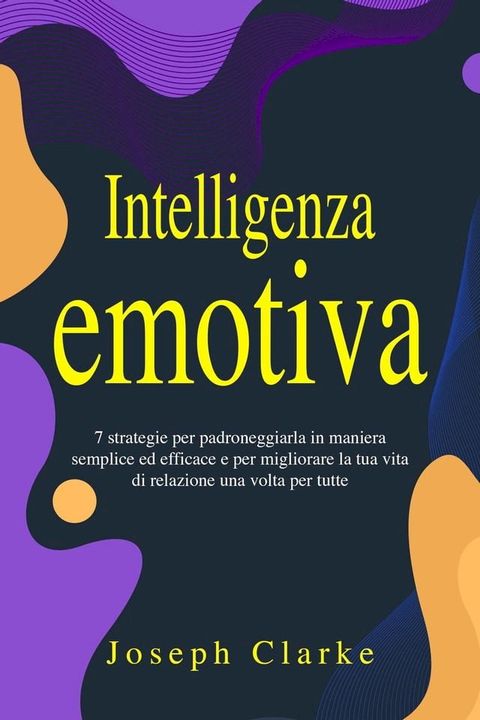 Intelligenza Emotiva: 7 Strategie per padroneggiarla in maniera semplice ed efficace e per migliorare la tua vita di relazione una volta per tutte(Kobo/電子書)