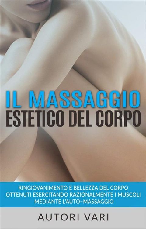 Il massaggio estetico del corpo - Ringiovanimento e Bellezza del Corpo ottenuti esercitando razionalmente i muscoli mediante l’auto–massaggio(Kobo/電子書)