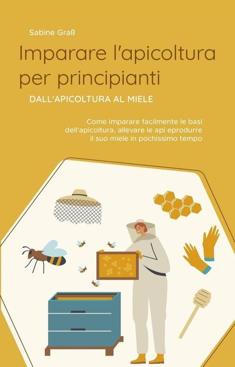 Imparare l'apicoltura per principianti - Dall'apicoltura al miele: Come imparare facilmente le basi dell'apicoltura, allevare le api e produrre il suo miele in pochissimo tempo(Kobo/電子書)