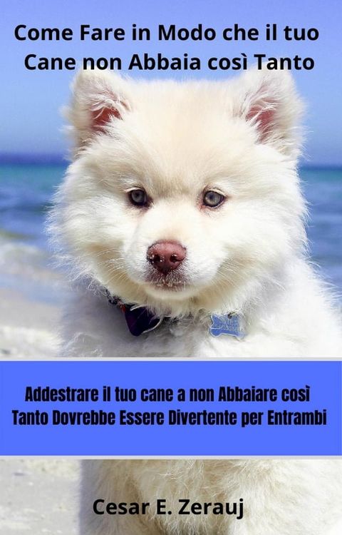 Come Fare in Modo che il tuo Cane non Abbaia cos&igrave; Tanto Addestrare il tuo cane a non Abbaiare cos&igrave; Tanto Dovrebbe Essere Divertente per Entrambi(Kobo/電子書)