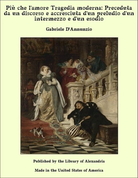 Pi&ugrave; che l'amore Tragedia moderna: Preceduta da un discorso e accresciuta d'un preludio d'un intermezzo e d'un esodio(Kobo/電子書)