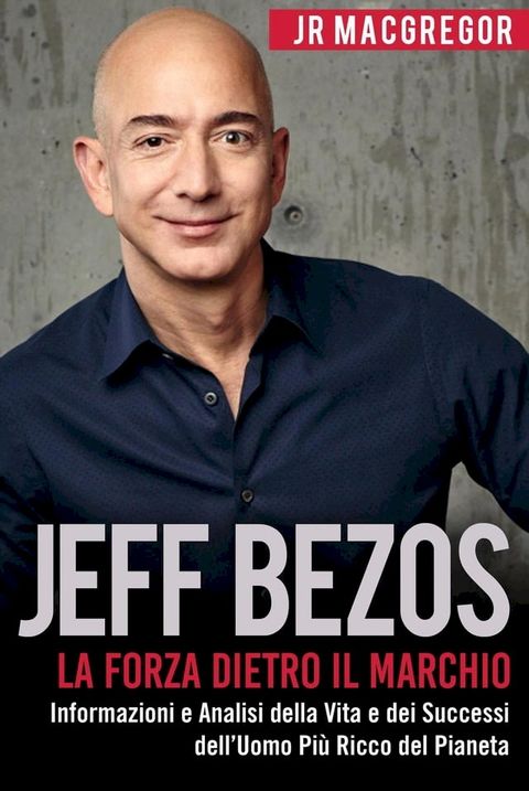 Jeff Bezos: La Forza Dietro il Marchio - Informazioni e Analisi della Vita e dei Successi dell’Uomo Pi&ugrave; Ricco del Pianeta(Kobo/電子書)