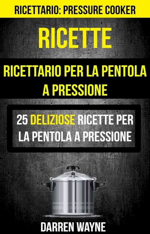 Ricette: Ricettario per la pentola a pressione: 25 deliziose ricette per la pentola a pressione (Ricettario: Pressure Cooker)(Kobo/電子書)