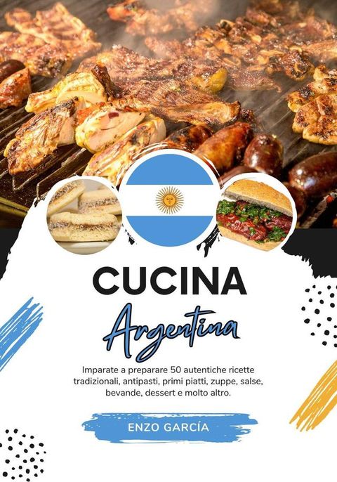 Cucina Argentina: Imparate a Preparare 50 Autentiche Ricette Tradizionali, Antipasti, Primi Piatti, Zuppe, Salse, Bevande, Dessert e Molto altro(Kobo/電子書)