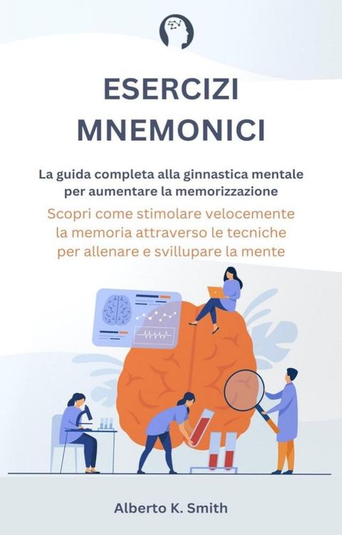 Esercizi Mnemonici: La Guida Completa alla Ginnastica Mentale per Aumentare la Memorizzazione. Scopri come Stimolare Velocemente la Memoria Attraverso le Tecniche per Allenare e Sviluppare la Mente.(Kobo/電子書)