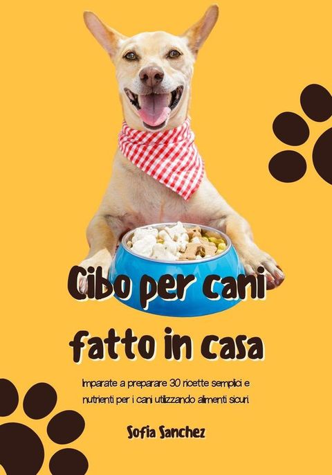 Cibo per Cani Fatto in Casa: Imparate a Preparare 30 Ricette Semplici e Nutrienti per i Cani Utilizzando Alimenti Sicuri(Kobo/電子書)