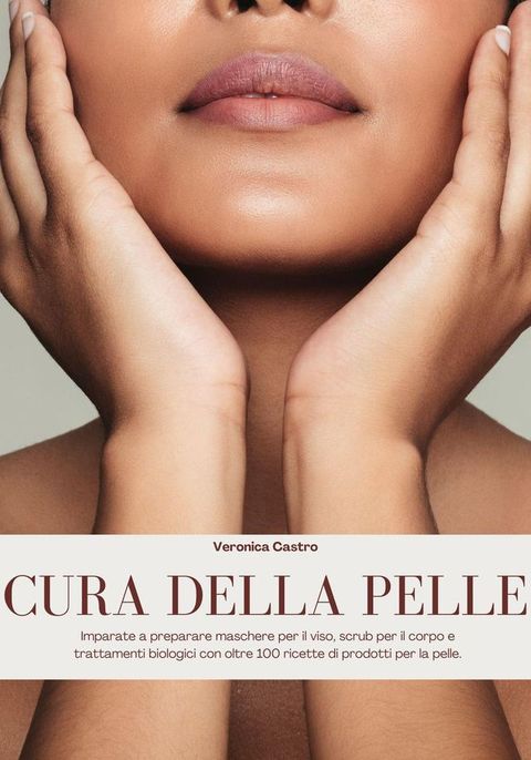 Cura Della Pelle: Imparate a Preparare Maschere per il Viso, Scrub per il Corpo e Trattamenti Biologici con Oltre 100 Ricette di Prodotti per la Pelle(Kobo/電子書)