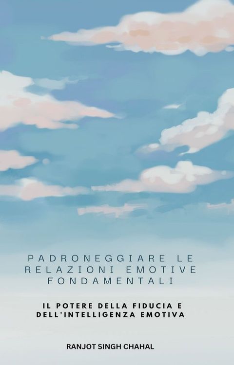 Padroneggiare le Relazioni Emotive Fondamentali: Il Potere della Fiducia e dell'Intelligenza Emotiva(Kobo/電子書)