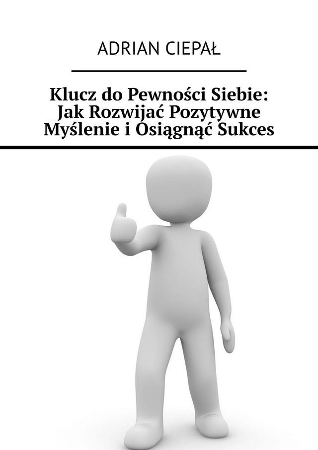  Klucz do&nbsp;Pewności Siebie: Jak&nbsp;Rozwijać Pozytywne Myślenie i&nbsp;Osiągnąć Sukces(Kobo/電子書)