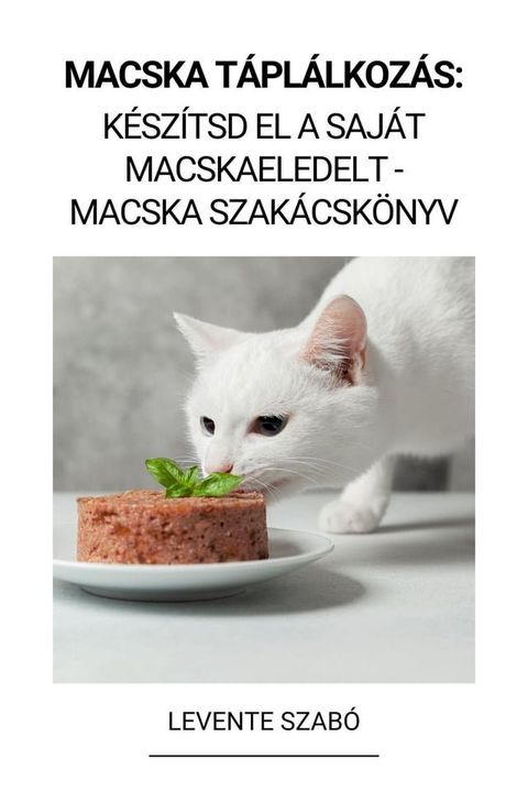 Macska T&aacute;pl&aacute;lkoz&aacute;s: K&eacute;sz&iacute;tsd el a Saj&aacute;t Macskaeledelt - Macska Szak&aacute;csk&ouml;nyv(Kobo/電子書)