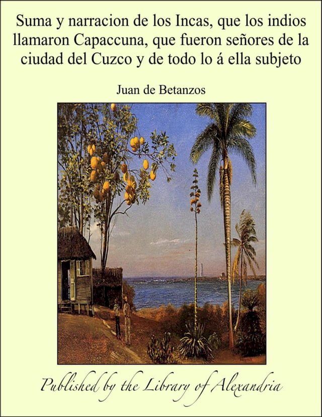  Suma y narracion de los Incas, que los indios llamaron Capaccuna, que fueron señores de la ciudad del Cuzco y de todo lo á ella subjeto(Kobo/電子書)