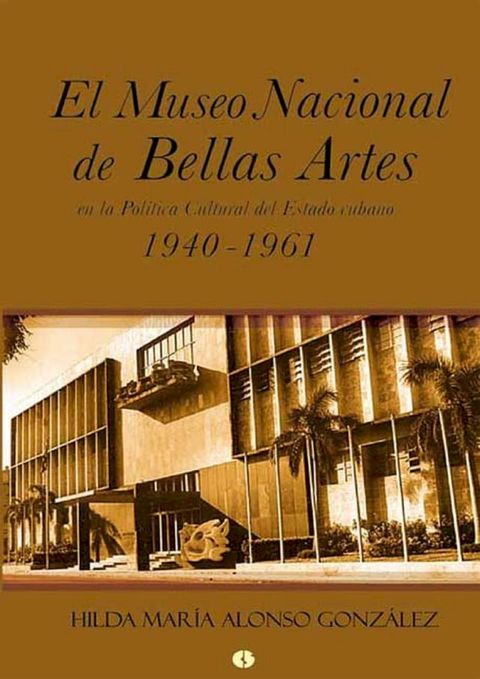 El Museo Nacional de Bellas Artes en la pol&iacute;tica cultural del Estado cubano (1940-1961)(Kobo/電子書)