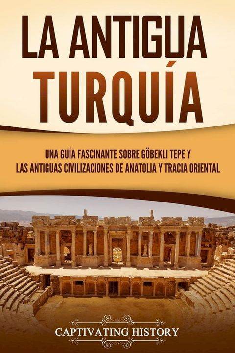 La antigua Turquía: Una guía fascinante sobre Göbekli Tepe y las antiguas civilizaciones de Anatolia y Tracia oriental(Kobo/電子書)