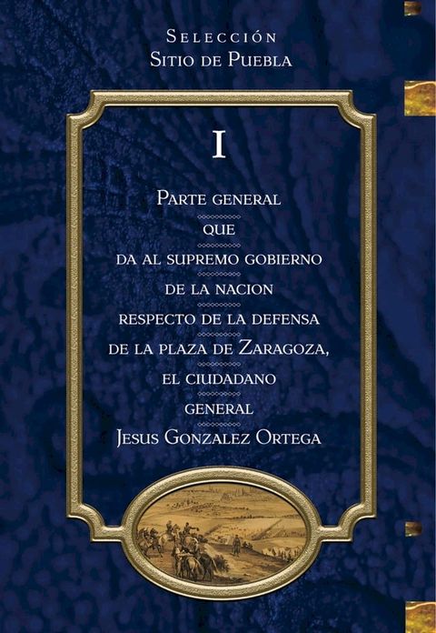 Parte General que da al Supremo Gobierno de la Naci&oacute;n Respecto de la Defensa de la Plaza de Zaragoza, el Ciudadano General Jes&uacute;s Gonz&aacute;lez Ortega TOMO 1(Kobo/電子書)