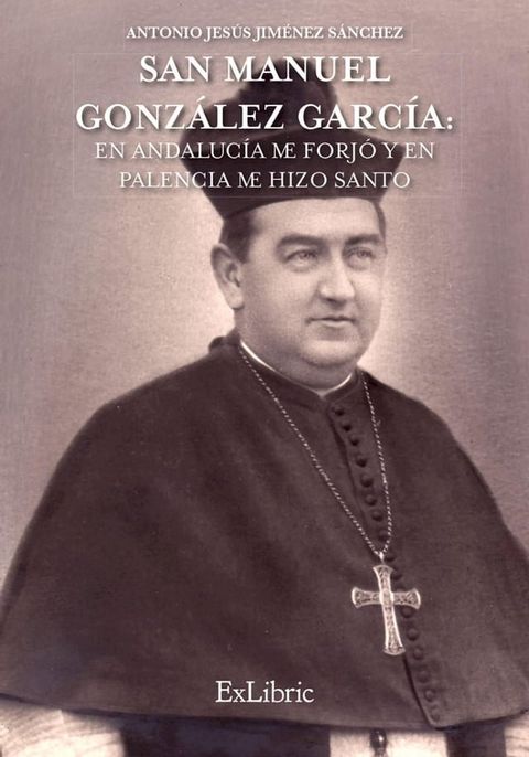 San Manuel Gonz&aacute;lez Garc&iacute;a: En Andaluc&iacute;a me forj&oacute; y en Palencia me hizo Santo(Kobo/電子書)