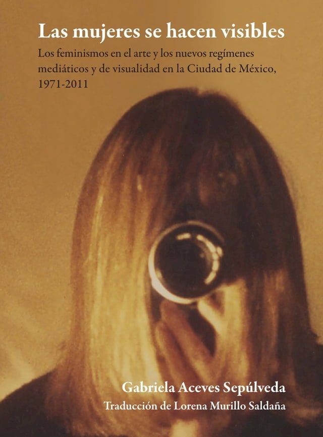  Las mujeres se hacen visibles : los feminismos en el arte y los nuevos reg&iacute;menes medi&aacute;ticos y de visualidad en la Ciudad de M&eacute;xico, 1971-2011(Kobo/電子書)