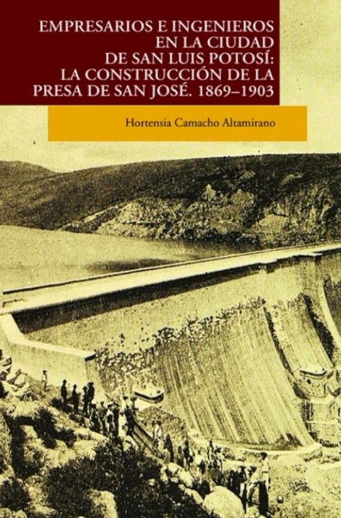 Empresarios e ingenieros en la ciudad de San Luis Potos&iacute;: la construcci&oacute;n de la presa San Jos&eacute;, 1869-1903(Kobo/電子書)