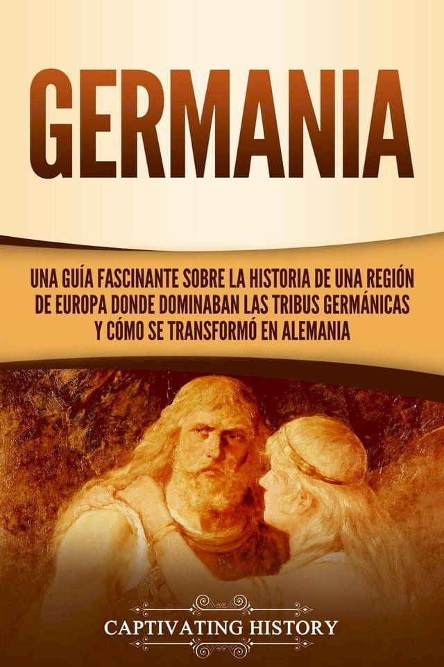  Germania: Una Gu&iacute;a Fascinante sobre la Historia de una Regi&oacute;n de Europa Donde Dominaban las Tribus Germ&aacute;nicas y C&oacute;mo se Transform&oacute; en Alemania(Kobo/電子書)