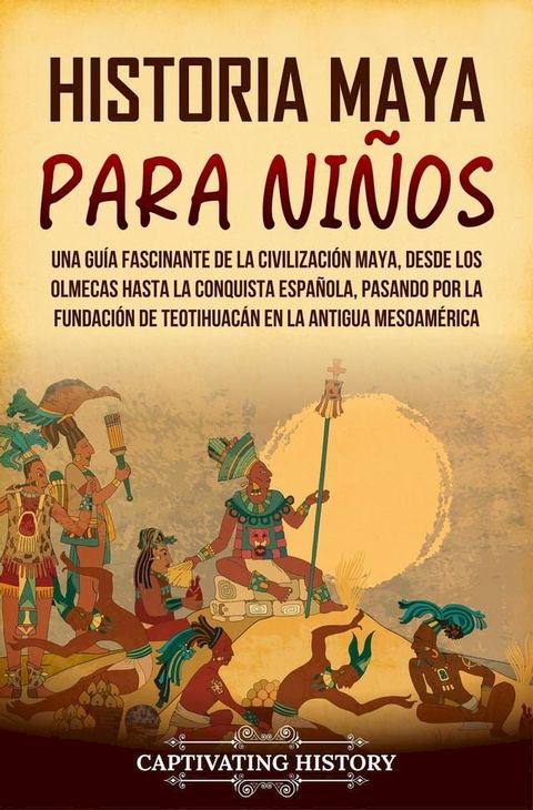 Historia maya para ni&ntilde;os: Una gu&iacute;a fascinante de la civilizaci&oacute;n maya, desde los olmecas hasta la conquista espa&ntilde;ola, pasando por la fundaci&oacute;n de Teotihuac&aacute;n en la antigua Mesoam&eacute;rica(Kobo/電子書)