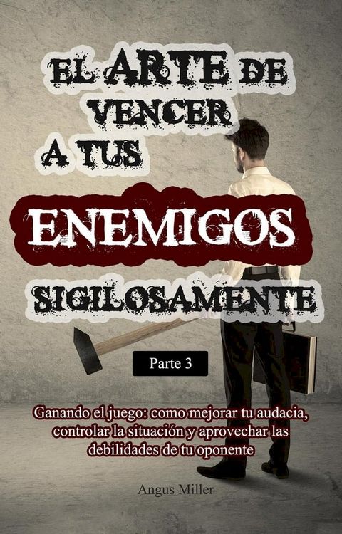 El arte de vencer a tus enemigos sigilosamente - Parte 3 - Ganando el juego: como mejorar tu audacia, controlar la situaci&oacute;n y aprovechar las debilidades de tu oponente(Kobo/電子書)