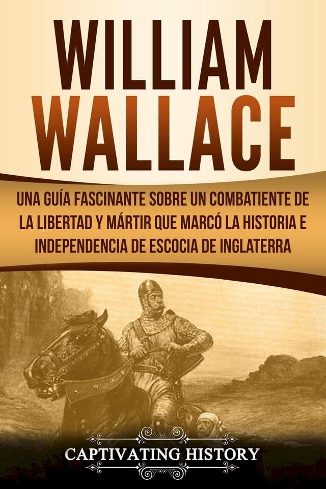  William Wallace: Una gu&iacute;a fascinante sobre un combatiente de la libertad y m&aacute;rtir que marc&oacute; la historia e independencia de Escocia de Inglaterra (Libro en Espa&ntilde;ol/Spanish Book Version)(Kobo/電子書)