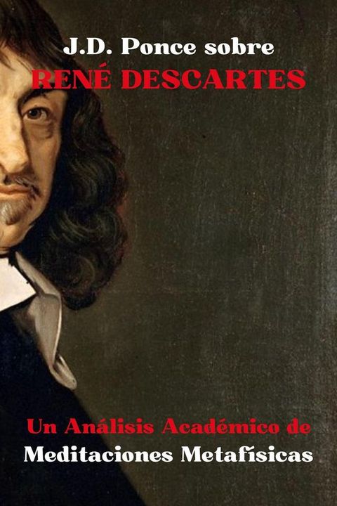 J.D. Ponce sobre Ren&eacute; Descartes: Un An&aacute;lisis Acad&eacute;mico de Meditaciones Metaf&iacute;sicas(Kobo/電子書)